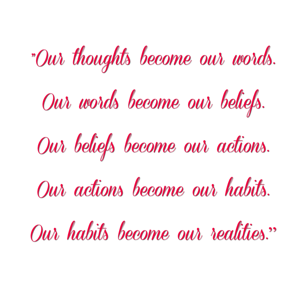 best inspirational quote of all time! Our thoughts become our words, our words become our beliefs, our beliefs become our actions, our actions become our habits, and our habits become our realities.